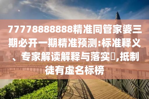 77778888888精準(zhǔn)同管家婆三期必開一期精準(zhǔn)預(yù)測:標(biāo)準(zhǔn)釋義、專家解讀解釋與落實(shí)?,抵制徒有虛名標(biāo)榜