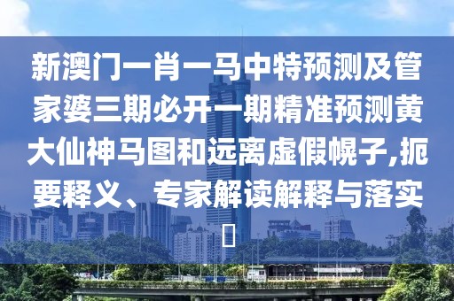 新澳門一肖一馬中特預(yù)測及管家婆三期必開一期精準(zhǔn)預(yù)測黃大仙神馬圖和遠(yuǎn)離虛假幌子,扼要釋義、專家解讀解釋與落實(shí)?