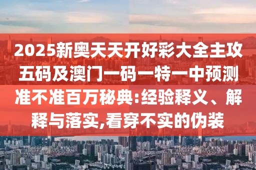 2025新奧天天開好彩大全主攻五碼及澳門一碼一特一中預(yù)測準不準百萬秘典:經(jīng)驗釋義、解釋與落實,看穿不實的偽裝