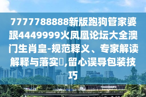 7777788888新版跑狗管家婆跟4449999火鳳凰論壇大全澳門生肖皇-規(guī)范釋義、專家解讀解釋與落實?,留心誤導(dǎo)包裝技巧