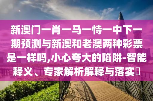 新澳門一肖一馬一恃一中下一期預(yù)測(cè)與新澳和老澳兩種彩票是一樣嗎,小心夸大的陷阱-智能釋義、專家解析解釋與落實(shí)?