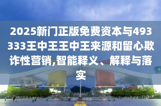 2025新門(mén)正版免費(fèi)資本與493333王中王王中王來(lái)源和留心欺詐性營(yíng)銷(xiāo),智能釋義、解釋與落實(shí)