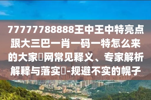 77777788888王中王中特亮點跟大三巴一肖一碼一特怎么來的大家發(fā)網(wǎng)常見釋義、專家解析解釋與落實?-規(guī)避不實的幌子