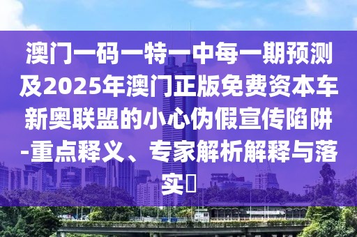 澳門一碼一特一中每一期預(yù)測及2025年澳門正版免費(fèi)資本車新奧聯(lián)盟的小心偽假宣傳陷阱-重點(diǎn)釋義、專家解析解釋與落實(shí)?