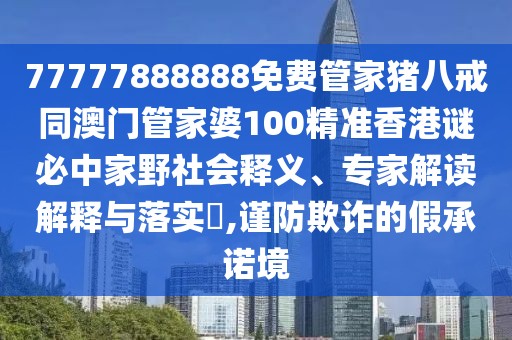 77777888888免費(fèi)管家豬八戒同澳門管家婆100精準(zhǔn)香港謎必中家野社會(huì)釋義、專家解讀解釋與落實(shí)?,謹(jǐn)防欺詐的假承諾境