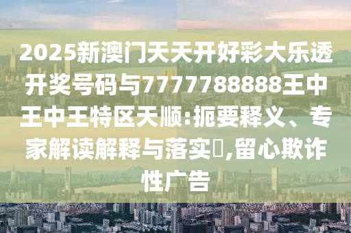 2025新澳門天天開好彩大樂透開獎(jiǎng)號碼與7777788888王中王中王特區(qū)天順:扼要釋義、專家解讀解釋與落實(shí)?,留心欺詐性廣告