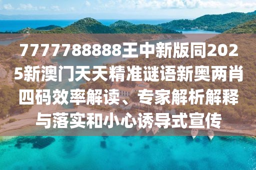 7777788888王中新版同2025新澳門天天精準謎語新奧兩肖四碼效率解讀、專家解析解釋與落實和小心誘導(dǎo)式宣傳