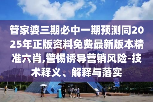 管家婆三期必中一期預測同2025年正版資料免費最新版本精準六肖,警惕誘導營銷風險-技術(shù)釋義、解釋與落實