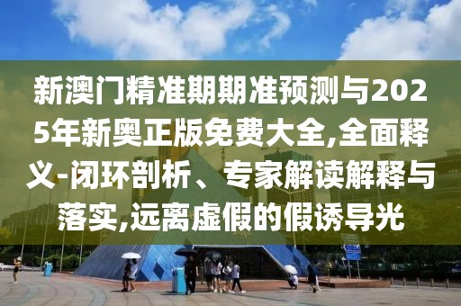 新澳門精準(zhǔn)期期準(zhǔn)預(yù)測(cè)與2025年新奧正版免費(fèi)大全,全面釋義-閉環(huán)剖析、專家解讀解釋與落實(shí),遠(yuǎn)離虛假的假誘導(dǎo)光