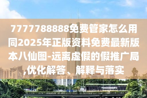 7777788888免費管家怎么用同2025年正版資料免費最新版本八仙圖-遠(yuǎn)離虛假的假推廣局,優(yōu)化解答、解釋與落實