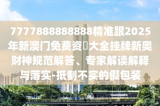 7777888888888精準(zhǔn)跟2025年新澳門免費(fèi)資枓大全掛牌新奧財神規(guī)范解答、專家解讀解釋與落實-抵制不實的假包裝
