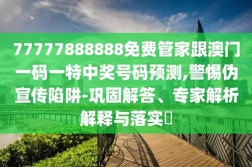 77777888888免費管家跟澳門一碼一特中獎號碼預(yù)測,警惕偽宣傳陷阱-鞏固解答、專家解析解釋與落實?