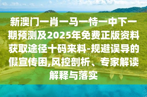 新澳門一肖一馬一恃一中下一期預(yù)測(cè)及2025年免費(fèi)正版資料獲取途徑十碼來(lái)料-規(guī)避誤導(dǎo)的假宣傳困,風(fēng)控剖析、專家解讀解釋與落實(shí)