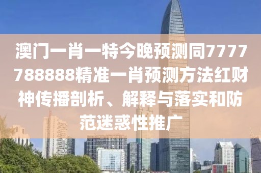 澳門一肖一特今晚預(yù)測同7777788888精準(zhǔn)一肖預(yù)測方法紅財神傳播剖析、解釋與落實和防范迷惑性推廣