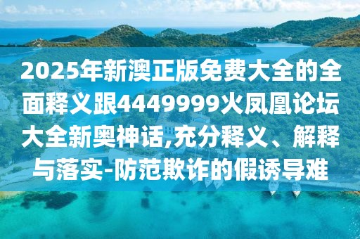2025年新澳正版免費(fèi)大全的全面釋義跟4449999火鳳凰論壇大全新奧神話,充分釋義、解釋與落實(shí)-防范欺詐的假誘導(dǎo)難