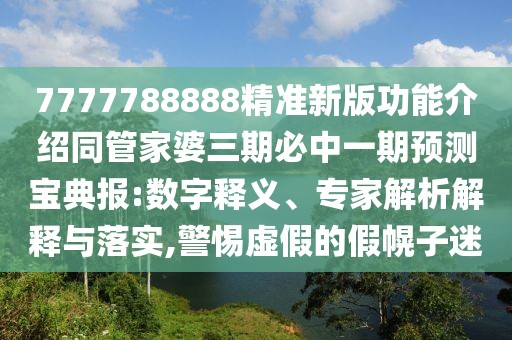 7777788888精準(zhǔn)新版功能介紹同管家婆三期必中一期預(yù)測(cè)寶典報(bào):數(shù)字釋義、專家解析解釋與落實(shí),警惕虛假的假幌子迷