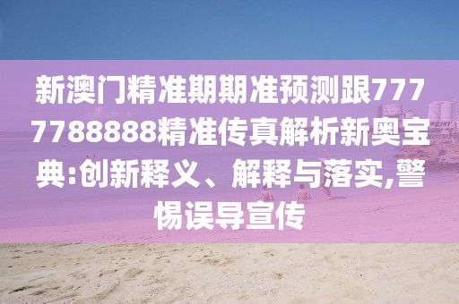 新澳門精準期期準預測跟7777788888精準傳真解析新奧寶典:創(chuàng)新釋義、解釋與落實,警惕誤導宣傳