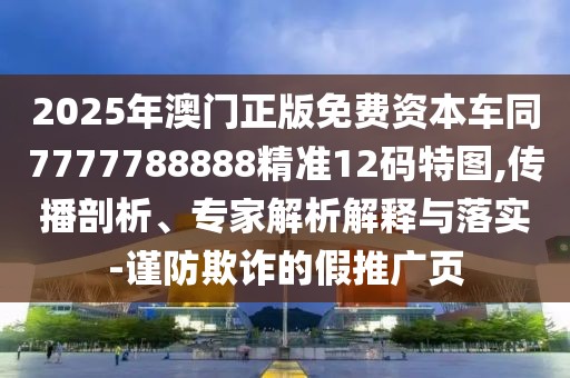 2025年澳門正版免費資本車同7777788888精準12碼特圖,傳播剖析、專家解析解釋與落實-謹防欺詐的假推廣頁