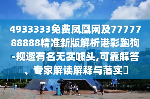 4933333免費鳳凰網(wǎng)及7777788888精準新版解析港彩跑狗-規(guī)避有名無實噱頭,可靠解答、專家解讀解釋與落實?
