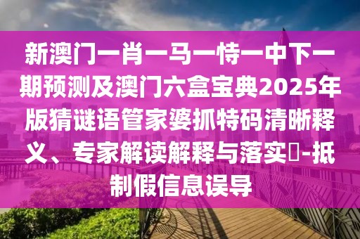 新澳門一肖一馬一恃一中下一期預(yù)測及澳門六盒寶典2025年版猜謎語管家婆抓特碼清晰釋義、專家解讀解釋與落實?-抵制假信息誤導