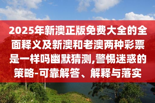 2025年新澳正版免費(fèi)大全的全面釋義及新澳和老澳兩種彩票是一樣嗎幽默猜測,警惕迷惑的策略-可靠解答、解釋與落實(shí)