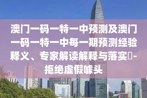 澳門一碼一特一中預測及澳門一碼一特一中每一期預測經驗釋義、專家解讀解釋與落實?-拒絕虛假噱頭