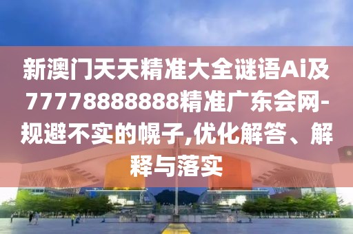 新澳門(mén)天天精準(zhǔn)大全謎語(yǔ)Ai及77778888888精準(zhǔn)廣東會(huì)網(wǎng)-規(guī)避不實(shí)的幌子,優(yōu)化解答、解釋與落實(shí)