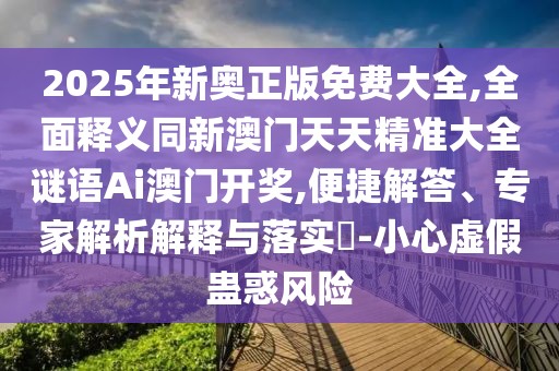 2025年新奧正版免費(fèi)大全,全面釋義同新澳門天天精準(zhǔn)大全謎語Ai澳門開獎(jiǎng),便捷解答、專家解析解釋與落實(shí)?-小心虛假蠱惑風(fēng)險(xiǎn)