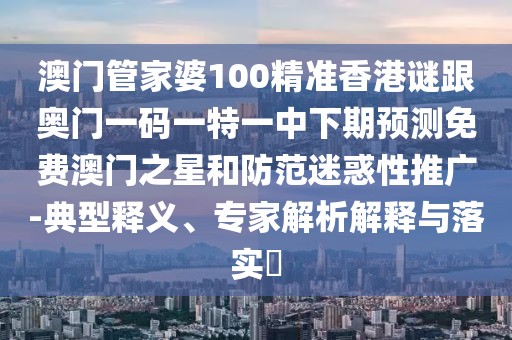 澳門管家婆100精準(zhǔn)香港謎跟奧門一碼一特一中下期預(yù)測免費(fèi)澳門之星和防范迷惑性推廣-典型釋義、專家解析解釋與落實(shí)?