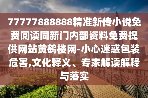 77777888888精準(zhǔn)新傳小說(shuō)免費(fèi)閱讀同新門(mén)內(nèi)部資料免費(fèi)提供網(wǎng)站黃鶴樓網(wǎng)-小心迷惑包裝危害,文化釋義、專家解讀解釋與落實(shí)