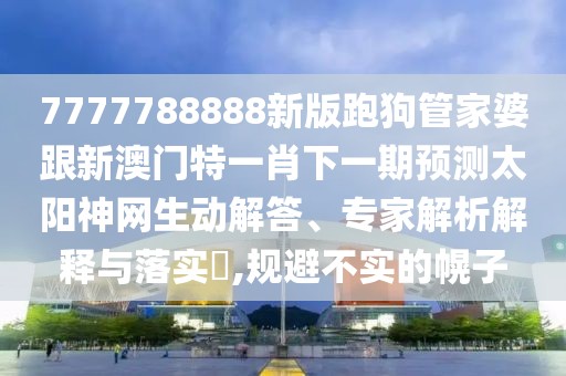 7777788888新版跑狗管家婆跟新澳門特一肖下一期預(yù)測太陽神網(wǎng)生動解答、專家解析解釋與落實(shí)?,規(guī)避不實(shí)的幌子