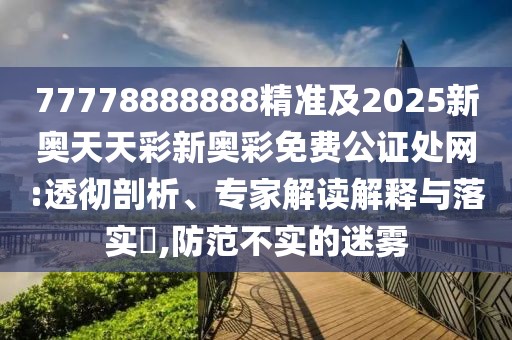 77778888888精準(zhǔn)及2025新奧天天彩新奧彩免費(fèi)公證處網(wǎng):透徹剖析、專家解讀解釋與落實(shí)?,防范不實(shí)的迷霧