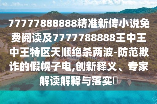 77777888888精準新傳小說免費閱讀及7777788888王中王中王特區(qū)天順絕殺兩波-防范欺詐的假幌子電,創(chuàng)新釋義、專家解讀解釋與落實?