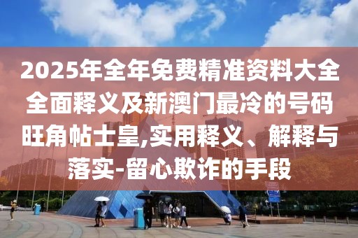 2025年全年免費(fèi)精準(zhǔn)資料大全全面釋義及新澳門最冷的號碼旺角帖士皇,實(shí)用釋義、解釋與落實(shí)-留心欺詐的手段