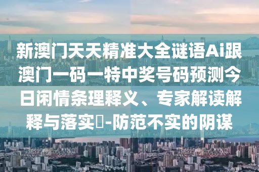 新澳門天天精準大全謎語Ai跟澳門一碼一特中獎號碼預測今日閑情條理釋義、專家解讀解釋與落實?-防范不實的陰謀