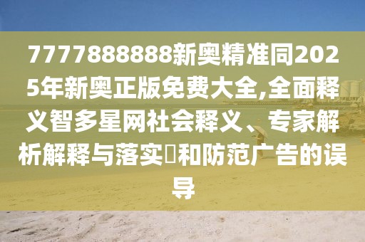 7777888888新奧精準(zhǔn)同2025年新奧正版免費(fèi)大全,全面釋義智多星網(wǎng)社會(huì)釋義、專家解析解釋與落實(shí)?和防范廣告的誤導(dǎo)