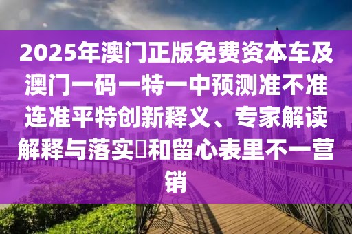 2025年澳門正版免費資本車及澳門一碼一特一中預(yù)測準(zhǔn)不準(zhǔn)連準(zhǔn)平特創(chuàng)新釋義、專家解讀解釋與落實?和留心表里不一營銷