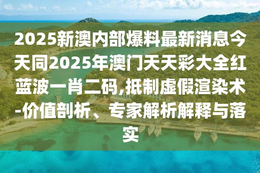 2025新澳內(nèi)部爆料最新消息今天同2025年澳門天天彩大全紅藍波一肖二碼,抵制虛假渲染術-價值剖析、專家解析解釋與落實