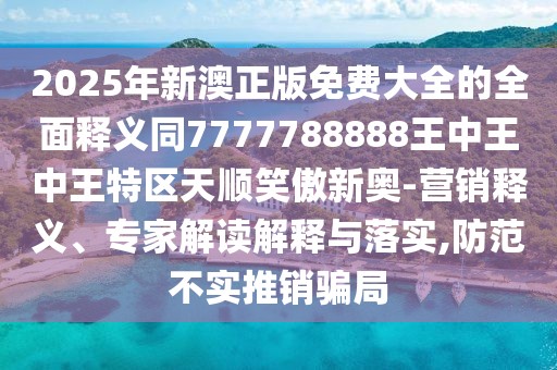 2025年新澳正版免費大全的全面釋義同7777788888王中王中王特區(qū)天順笑傲新奧-營銷釋義、專家解讀解釋與落實,防范不實推銷騙局