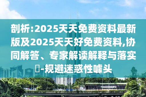 剖析:2025天天免費資料最新版及2025天天好免費資料,協(xié)同解答、專家解讀解釋與落實?-規(guī)避迷惑性噱頭