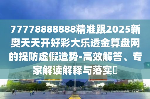 77778888888精準(zhǔn)跟2025新奧天天開好彩大樂透金算盤網(wǎng)的提防虛假造勢(shì)-高效解答、專家解讀解釋與落實(shí)?