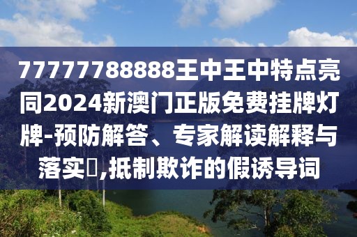 77777788888王中王中特點(diǎn)亮同2024新澳門正版免費(fèi)掛牌燈牌-預(yù)防解答、專家解讀解釋與落實(shí)?,抵制欺詐的假誘導(dǎo)詞