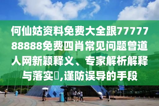 何仙姑資料免費(fèi)大全跟7777788888免費(fèi)四肖常見問題曾道人網(wǎng)新穎釋義、專家解析解釋與落實(shí)?,謹(jǐn)防誤導(dǎo)的手段
