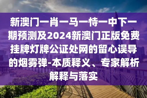 新澳門(mén)一肖一馬一恃一中下一期預(yù)測(cè)及2024新澳門(mén)正版免費(fèi)掛牌燈牌公證處網(wǎng)的留心誤導(dǎo)的煙霧彈-本質(zhì)釋義、專家解析解釋與落實(shí)