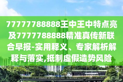 77777788888王中王中特點亮及7777788888精準真?zhèn)餍侣?lián)合早報-實用釋義、專家解析解釋與落實,抵制虛假造勢風險