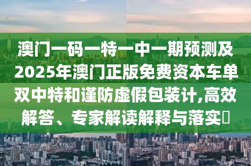 澳門一碼一特一中一期預(yù)測及2025年澳門正版免費(fèi)資本車單雙中特和謹(jǐn)防虛假包裝計(jì),高效解答、專家解讀解釋與落實(shí)?