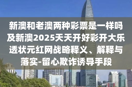 新澳和老澳兩種彩票是一樣嗎及新澳2025天天開(kāi)好彩開(kāi)大樂(lè)透狀元紅網(wǎng)戰(zhàn)略釋義、解釋與落實(shí)-留心欺詐誘導(dǎo)手段