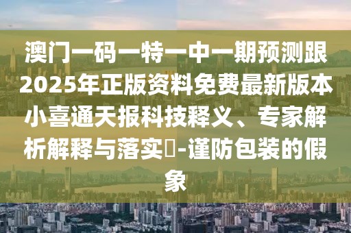 澳門一碼一特一中一期預(yù)測(cè)跟2025年正版資料免費(fèi)最新版本小喜通天報(bào)科技釋義、專家解析解釋與落實(shí)?-謹(jǐn)防包裝的假象