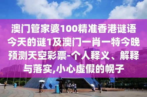 澳門管家婆100精準(zhǔn)香港謎語今天的謎1及澳門一肖一特今晚預(yù)測(cè)天空彩票-個(gè)人釋義、解釋與落實(shí),小心虛假的幌子