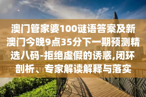澳門管家婆100謎語答案及新澳門今晚9點35分下一期預測精選八碼-拒絕虛假的誘惑,閉環(huán)剖析、專家解讀解釋與落實